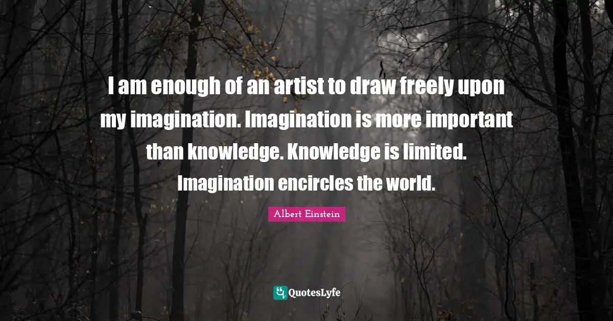 I am enough of an artist to draw freely upon my imagination. Imagination is more important than knowledge. Knowledge is limited. Imagination encircles the world.