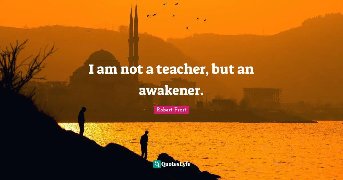 I am not a teacher, but an awakener.