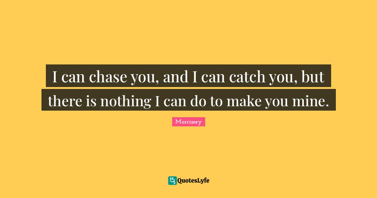 I can chase you, and I can catch you, but there is nothing I can do to make you mine.