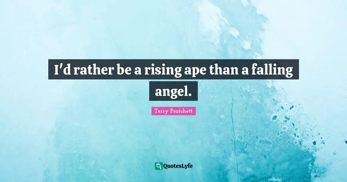 I'd rather be a rising ape than a falling angel.