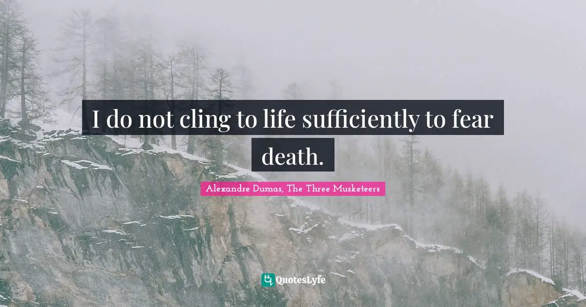 I do not cling to life sufficiently to fear death.