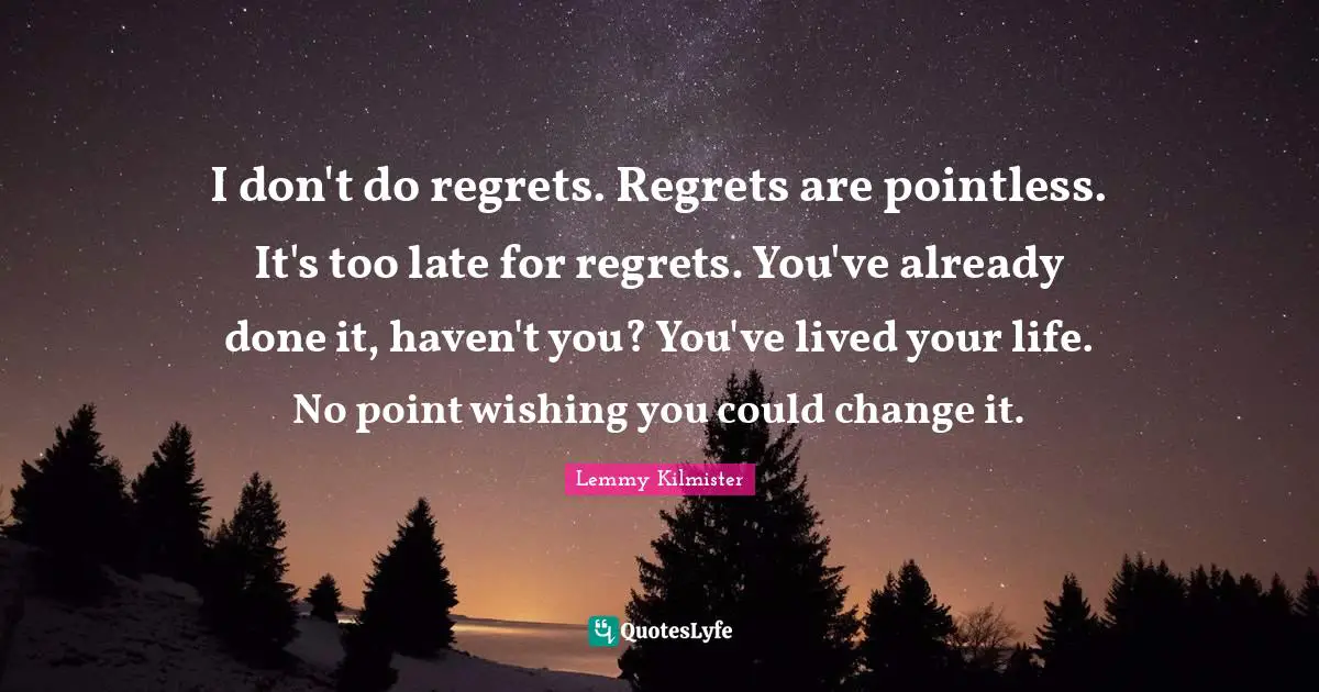 Lemmy Kilmister Quotes: "I don't do regrets. Regrets are pointless. It's too late for regrets. You've already done it, haven't you? You've lived your life. No point wishing you could change it."