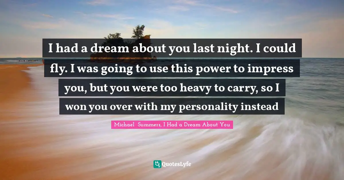 Michael  Summers, I Had A Dream About You Quotes: "I had a dream about you last night. I could fly. I was going to use this power to impress you, but you were too heavy to carry, so I won you over with my personality instead"