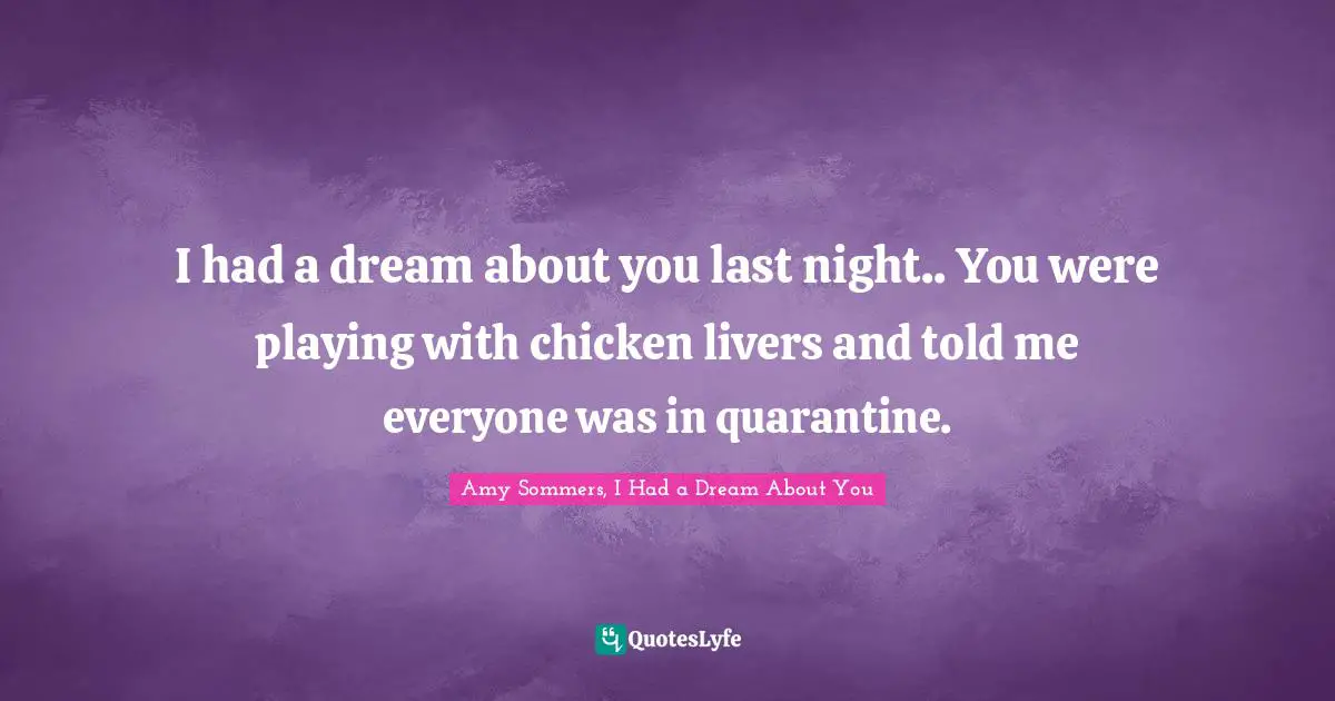 I had a dream about you last night.. You were playing with chicken livers and told me everyone was in quarantine.