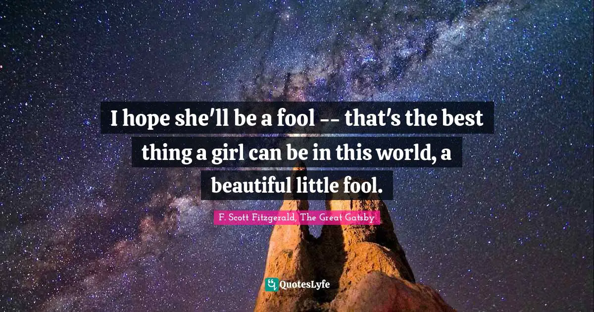F. Scott Fitzgerald, The Great Gatsby Quotes: I hope she'll be a fool -- that's the best thing a girl can be in this world, a beautiful little fool.