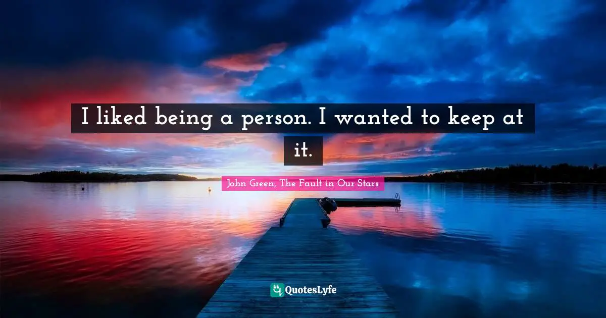 I liked being a person. I wanted to keep at it.