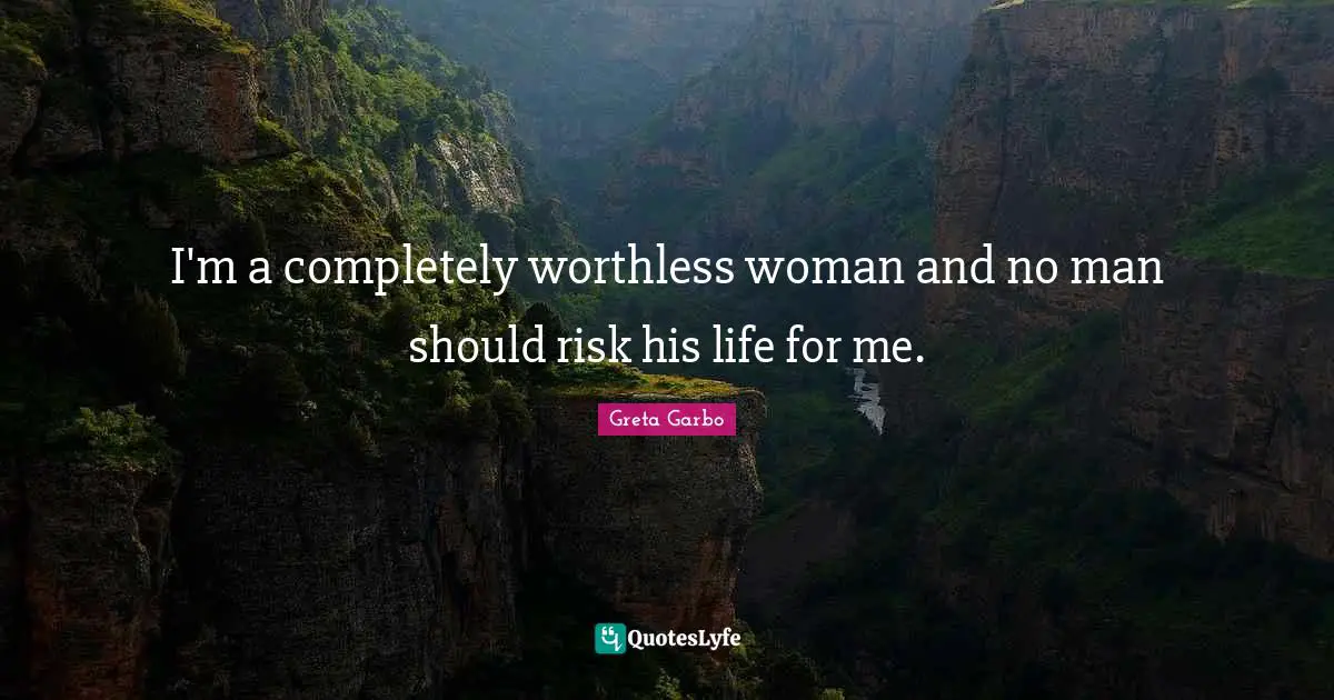 I'm a completely worthless woman and no man should risk his life for me.