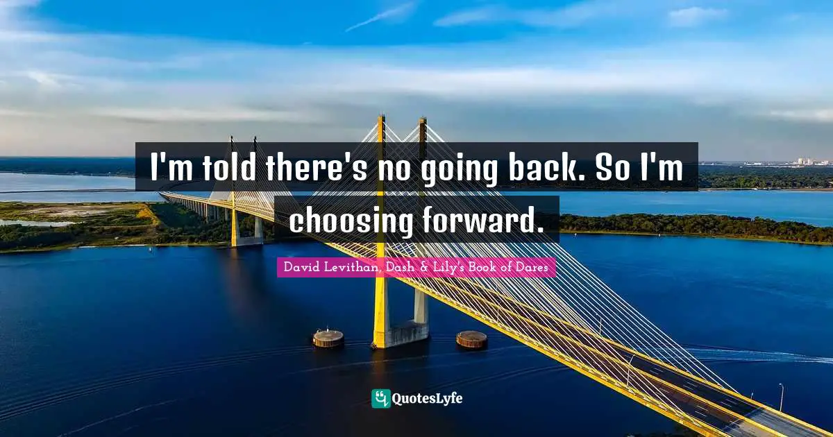 I'm told there's no going back. So I'm choosing forward.