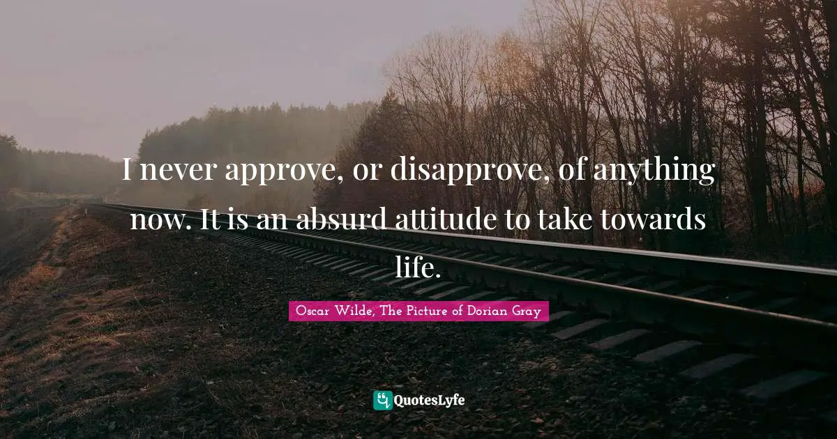 Oscar Wilde, The Picture Of Dorian Gray Quotes: "I never approve, or disapprove, of anything now. It is an absurd attitude to take towards life."