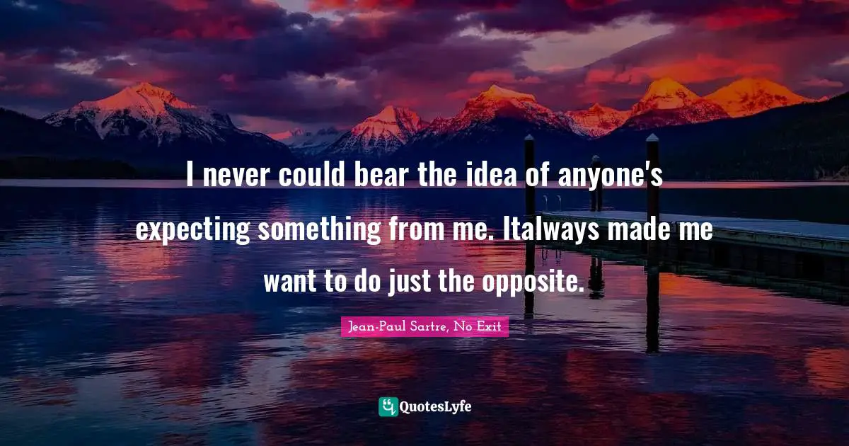 I never could bear the idea of anyone's expecting something from me. Italways made me want to do just the opposite.