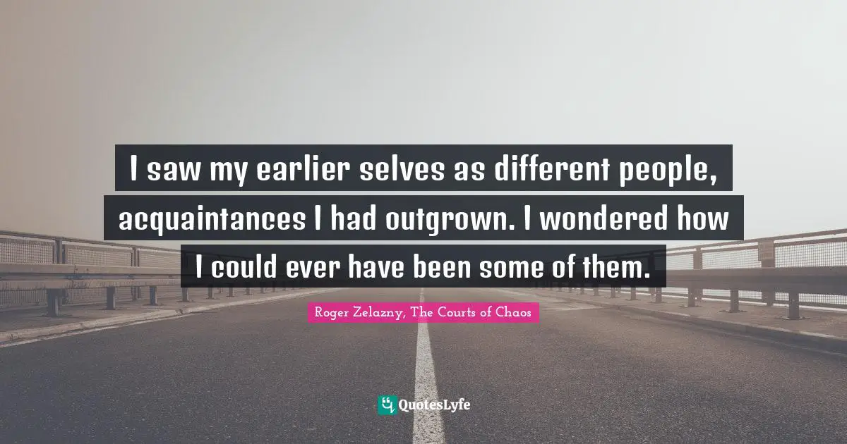 I saw my earlier selves as different people, acquaintances I had outgrown. I wondered how I could ever have been some of them.