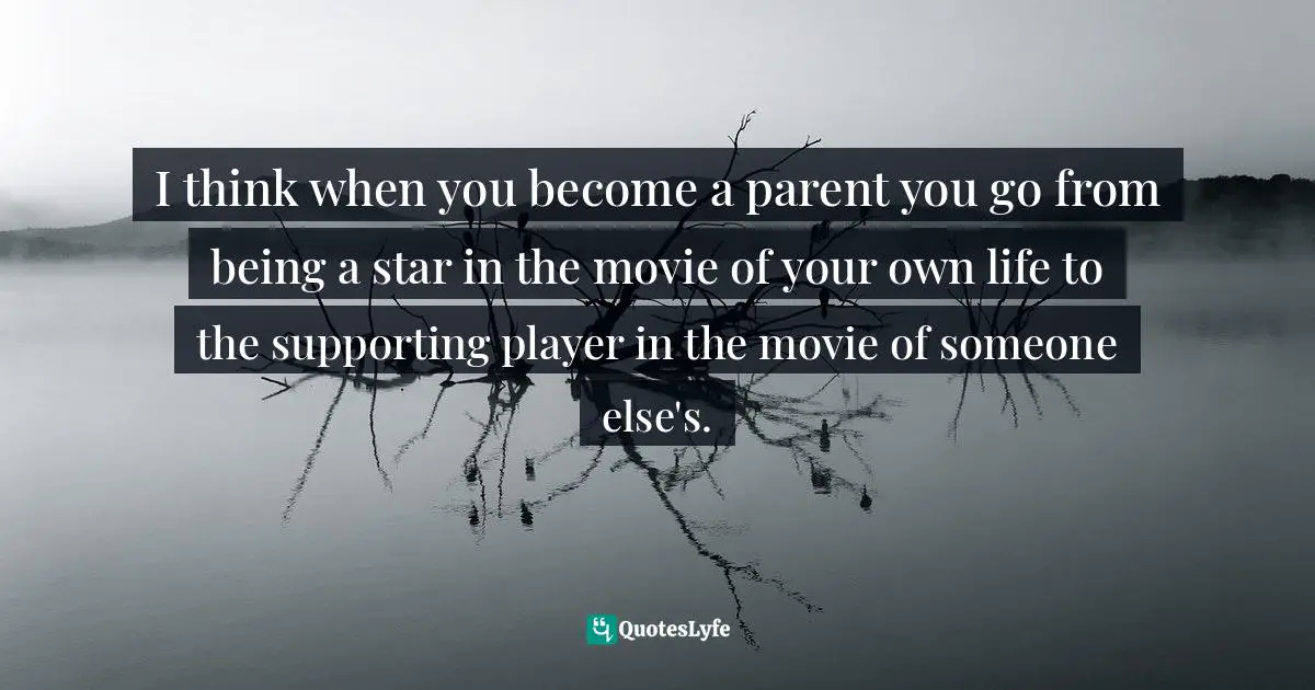 Craig Ferguson Quotes: "I think when you become a parent you go from being a star in the movie of your own life to the supporting player in the movie of someone else's."