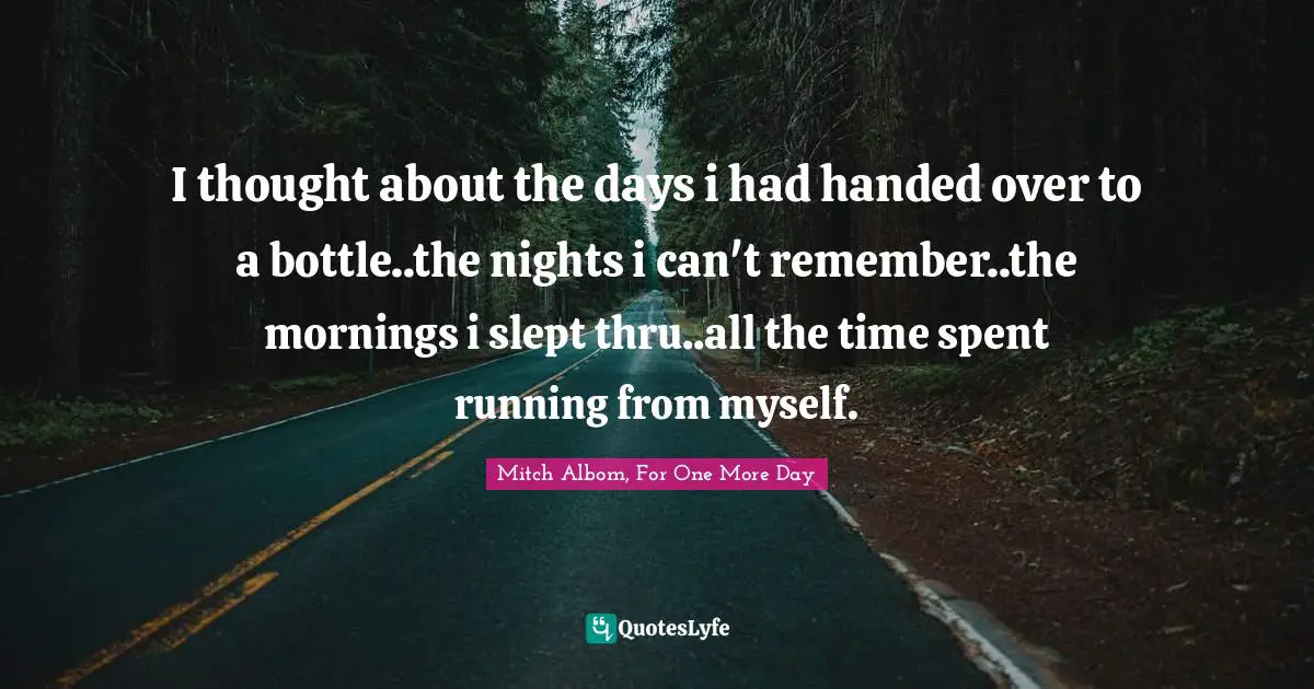 Mitch Albom Quotes: "I thought about the days i had handed over to a bottle..the nights i can't remember..the mornings i slept thru..all the time spent running from myself."