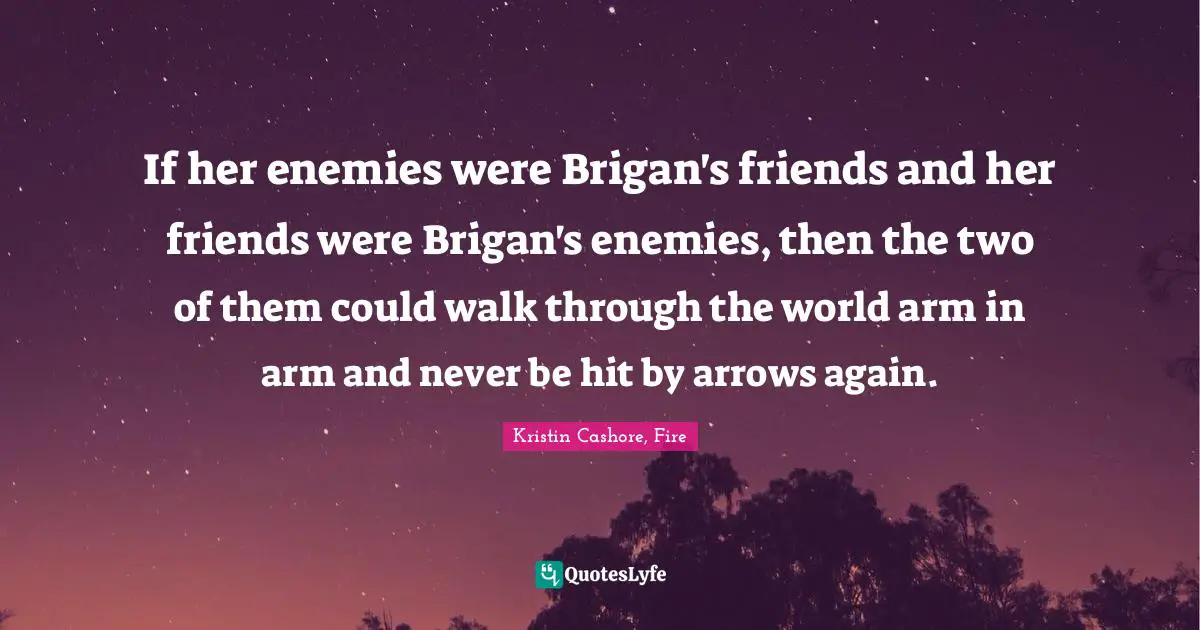 If her enemies were Brigan's friends and her friends were Brigan's enemies, then the two of them could walk through the world arm in arm and never be hit by arrows again.