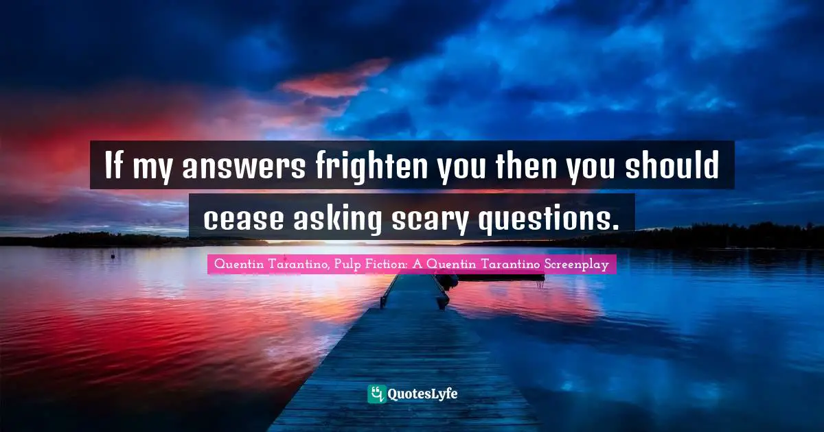 Quentin Tarantino Quotes: "If my answers frighten you then you should cease asking scary questions."