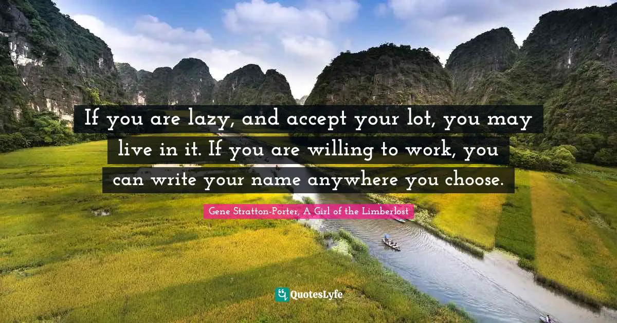 If you are lazy, and accept your lot, you may live in it. If you are willing to work, you can write your name anywhere you choose.