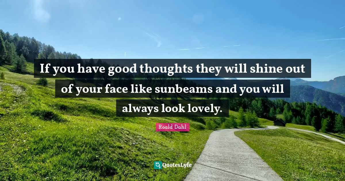 If you have good thoughts they will shine out of your face like sunbeams and you will always look lovely.