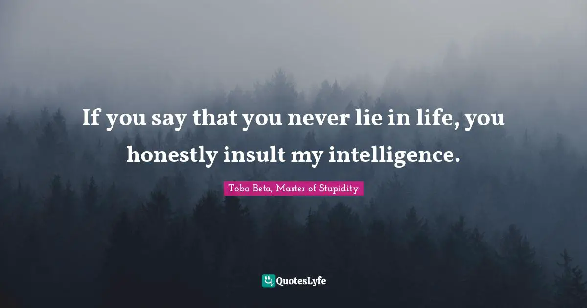 If you say that you never lie in life, you honestly insult my intelligence.