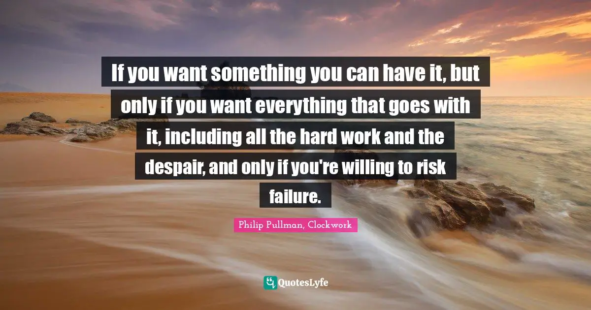 Philip Pullman Quotes: "If you want something you can have it, but only if you want everything that goes with it, including all the hard work and the despair, and only if you're willing to risk failure."