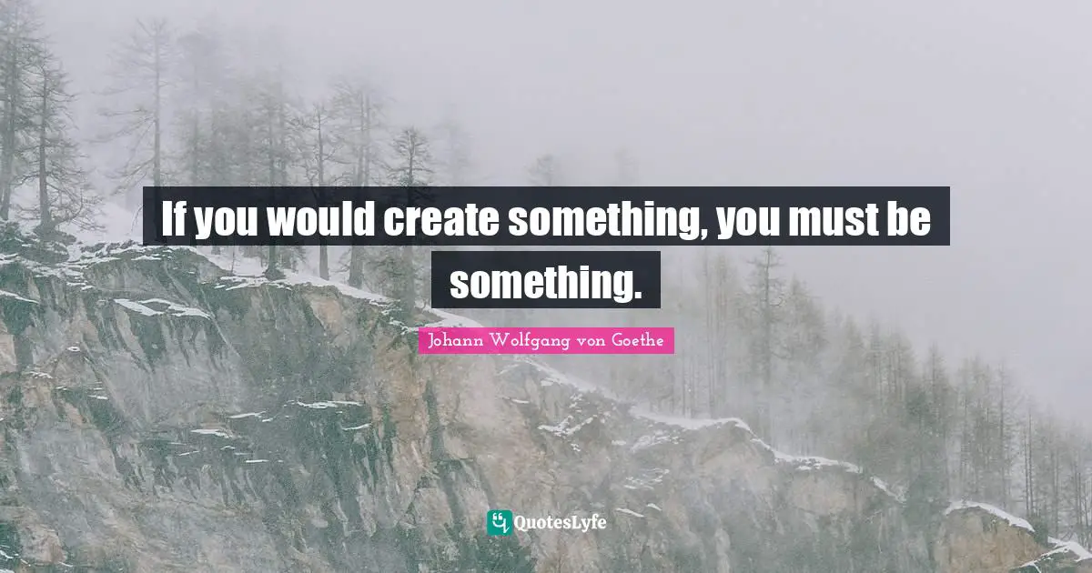 If you would create something, you must be something.
