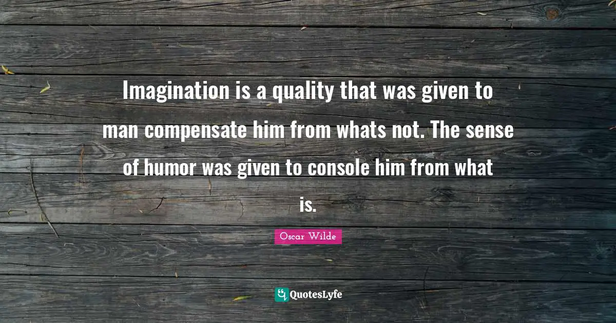 Imagination is a quality that was given to man compensate him from whats not. The sense of humor was given to console him from what is.
