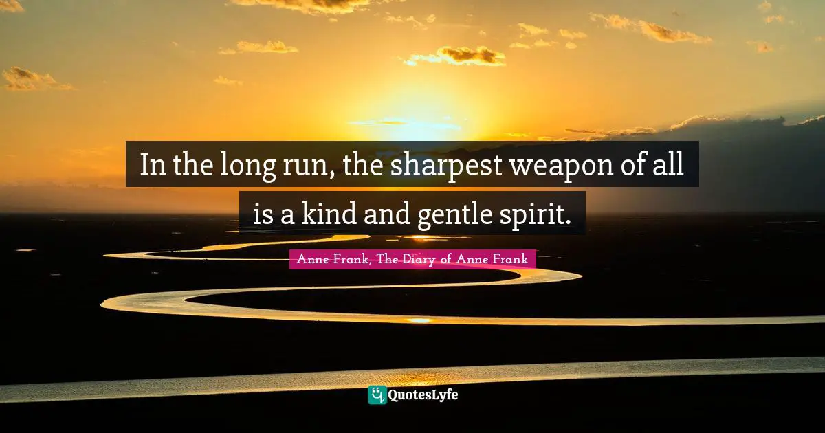 In the long run, the sharpest weapon of all is a kind and gentle spirit.