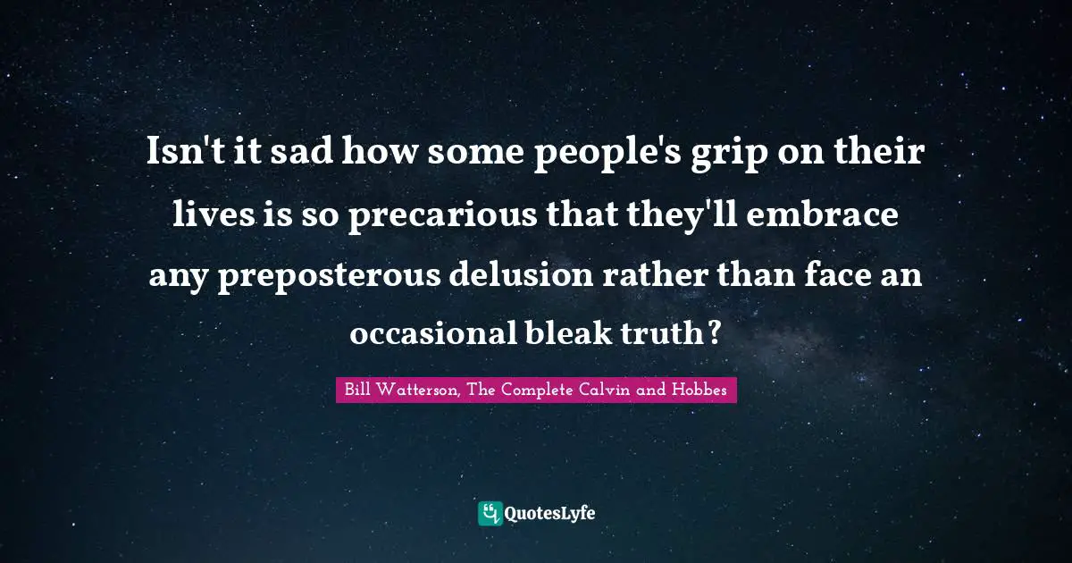 Isn't it sad how some people's grip on their lives is so precarious that they'll embrace any preposterous delusion rather than face an occasional bleak truth?