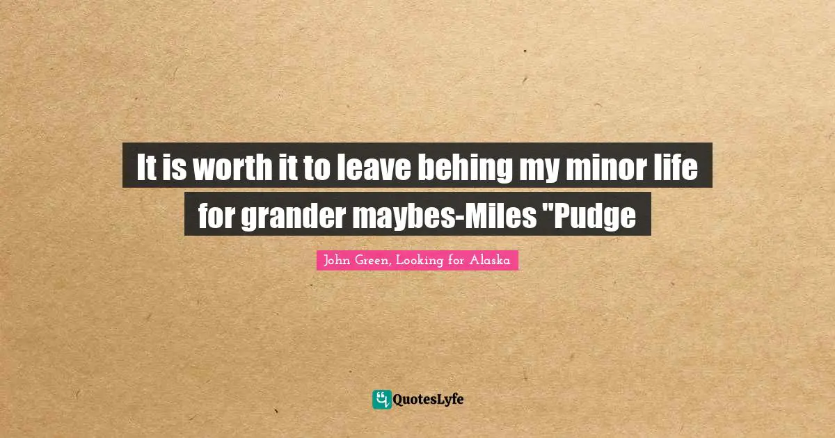 It is worth it to leave behing my minor life for grander maybes-Miles "Pudge