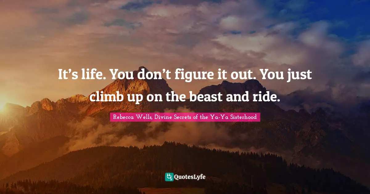 Rebecca Wells, Divine Secrets Of The Ya-Ya Sisterhood Quotes: "It’s life. You don’t figure it out. You just climb up on the beast and ride."