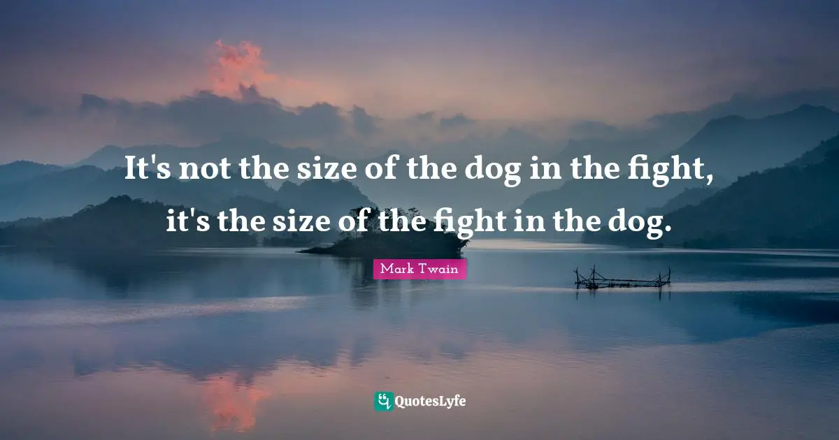 Mark Twain Quotes: It's not the size of the dog in the fight, it's the size of the fight in the dog.