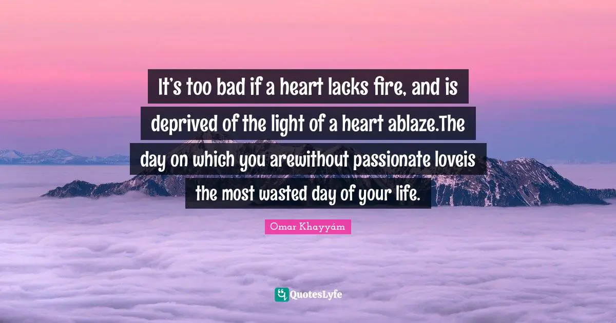 It’s too bad if a heart lacks fire, and is deprived of the light of a heart ablaze.The day on which you arewithout passionate loveis the most wasted day of your life.
