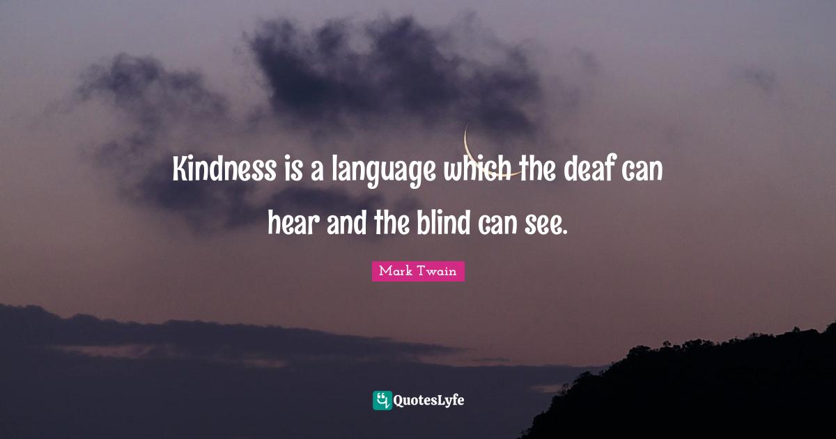 Kindness is a language which the deaf can hear and the blind can see.