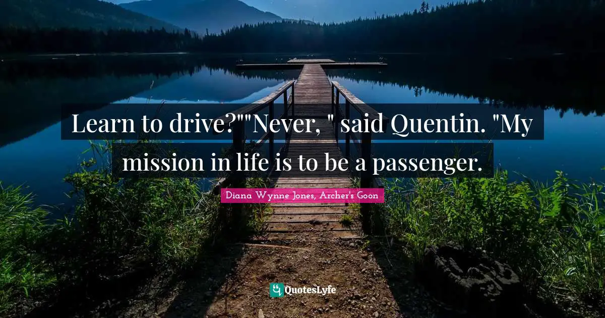 Learn to drive?""Never, " said Quentin. "My mission in life is to be a passenger.