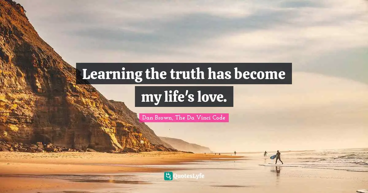 Learning the truth has become my life's love.