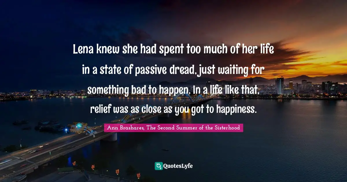 Lena knew she had spent too much of her life in a state of passive dread, just waiting for something bad to happen. In a life like that, relief was as close as you got to happiness.