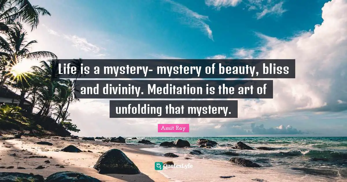 Life is a mystery- mystery of beauty, bliss and divinity. Meditation is the art of unfolding that mystery.