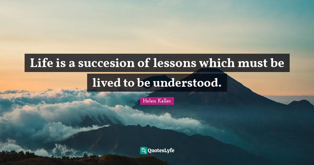 Life is a succesion of lessons which must be lived to be understood.