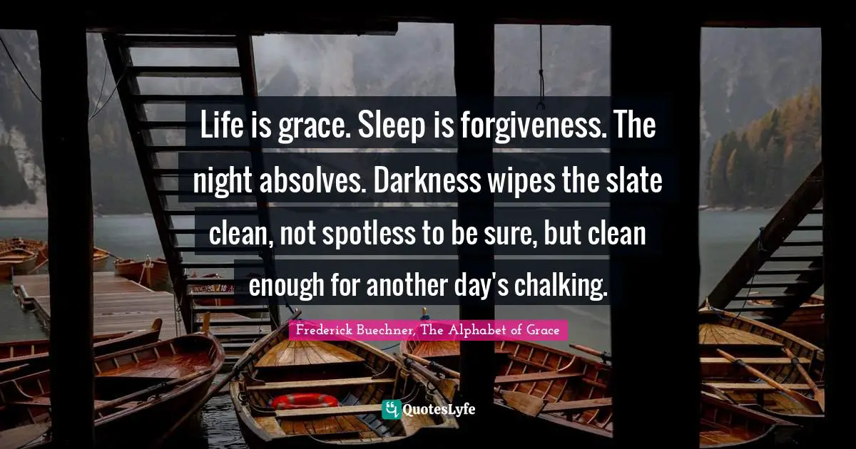 Life is grace. Sleep is forgiveness. The night absolves. Darkness wipes the slate clean, not spotless to be sure, but clean enough for another day's chalking.