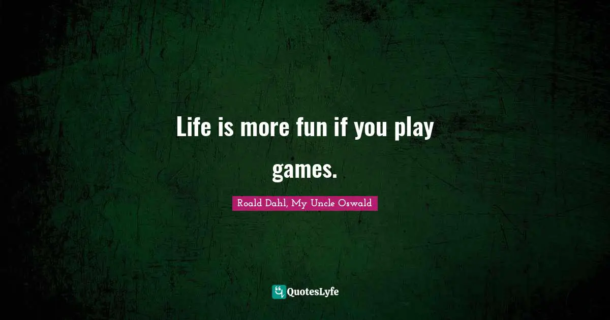 Life is more fun if you play games.