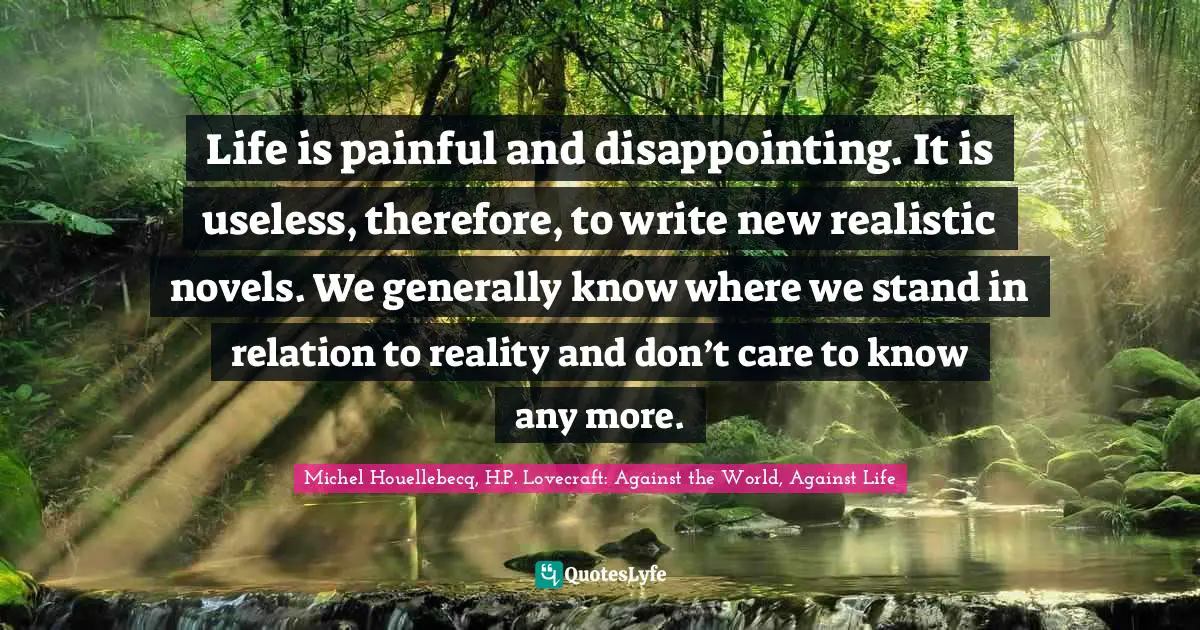 Life is painful and disappointing. It is useless, therefore, to write new realistic novels. We generally know where we stand in relation to reality and don’t care to know any more.