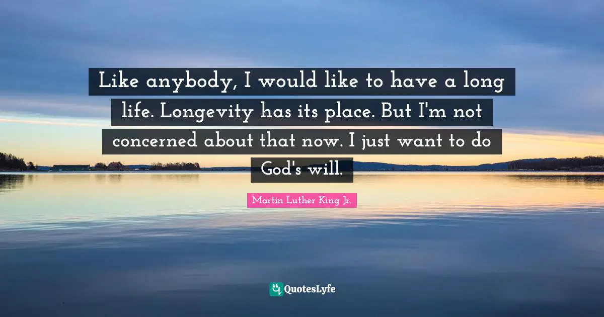 Like anybody, I would like to have a long life. Longevity has its place. But I'm not concerned about that now. I just want to do God's will.