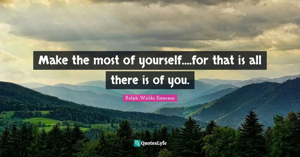 Make the most of yourself....for that is all there is of you.