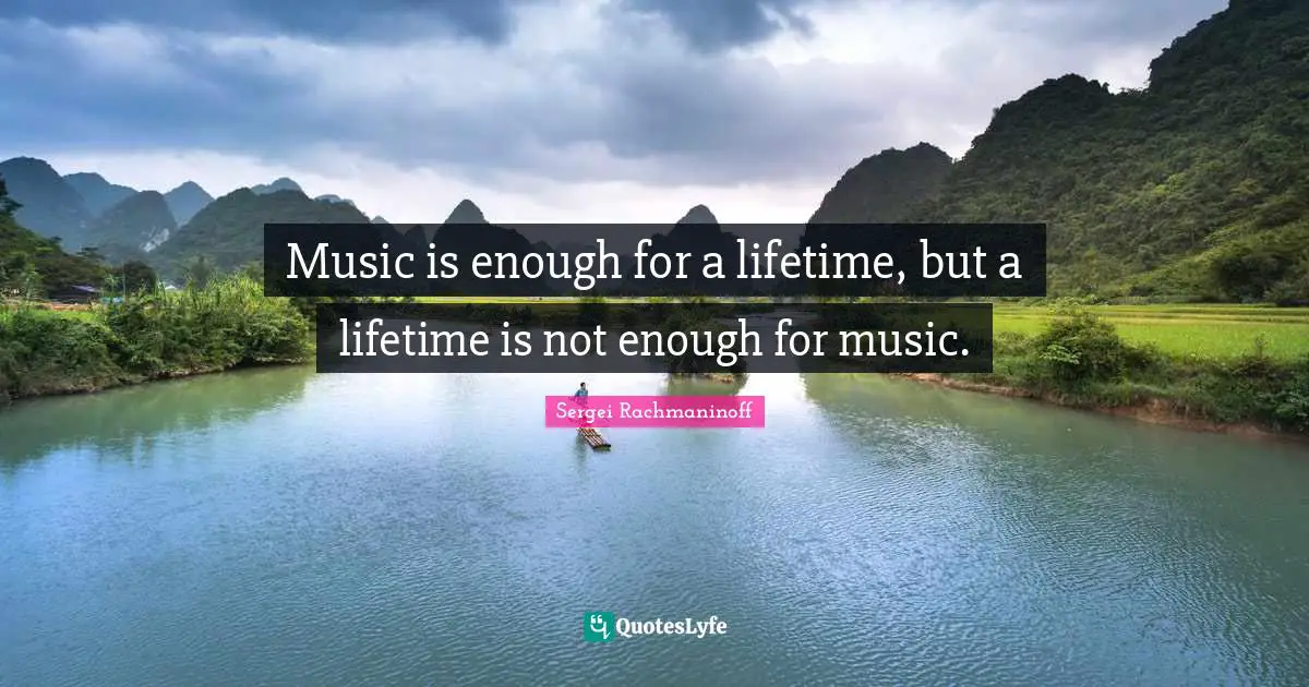 Music is enough for a lifetime, but a lifetime is not enough for music.