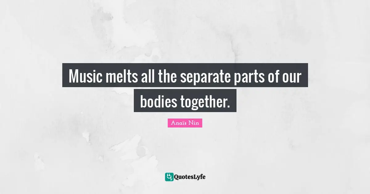 Music melts all the separate parts of our bodies together.