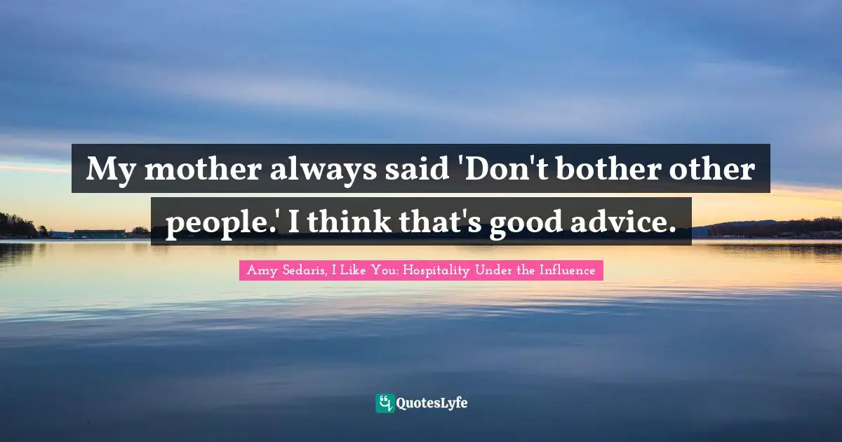 Amy Sedaris Quotes: "My mother always said 'Don't bother other people.' I think that's good advice."