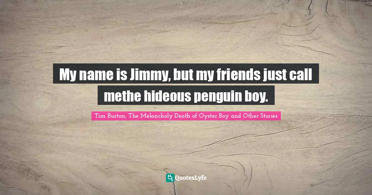 My name is Jimmy, but my friends just call methe hideous penguin boy.
