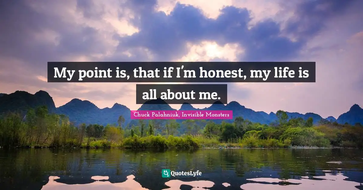 Chuck Palahniuk, Invisible Monsters Quotes: My point is, that if I'm honest, my life is all about me.