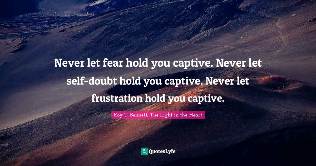 Positive Affirmation Quotes: "Never let fear hold you captive. Never let self-doubt hold you captive. Never let frustration hold you captive."