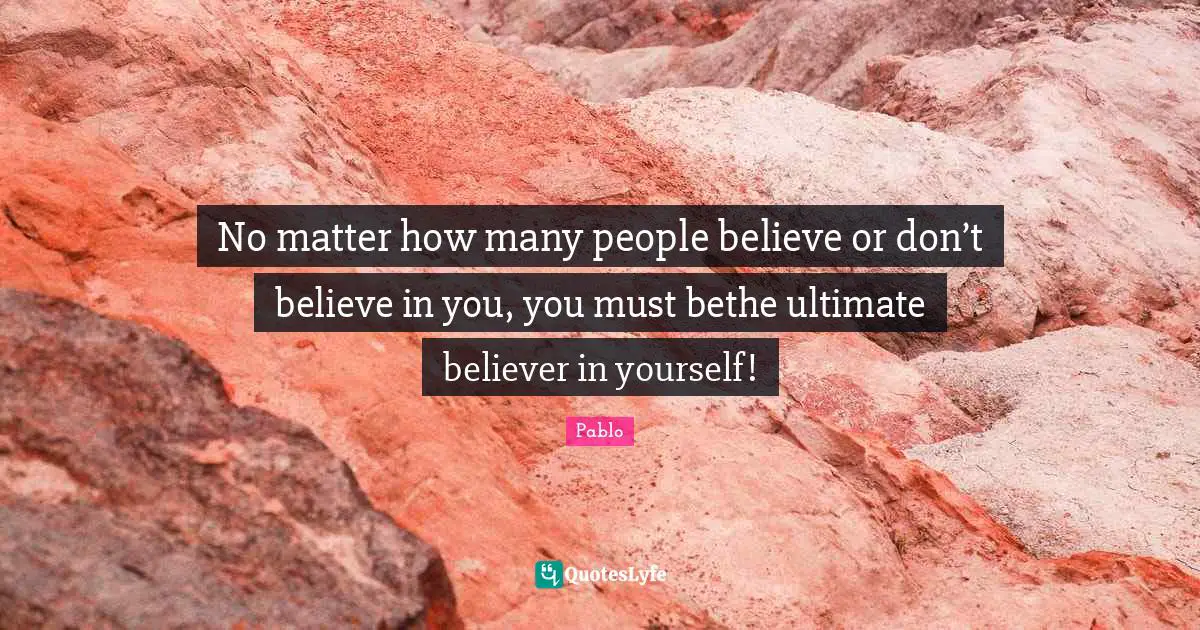 No matter how many people believe or don’t believe in you, you must bethe ultimate believer in yourself!