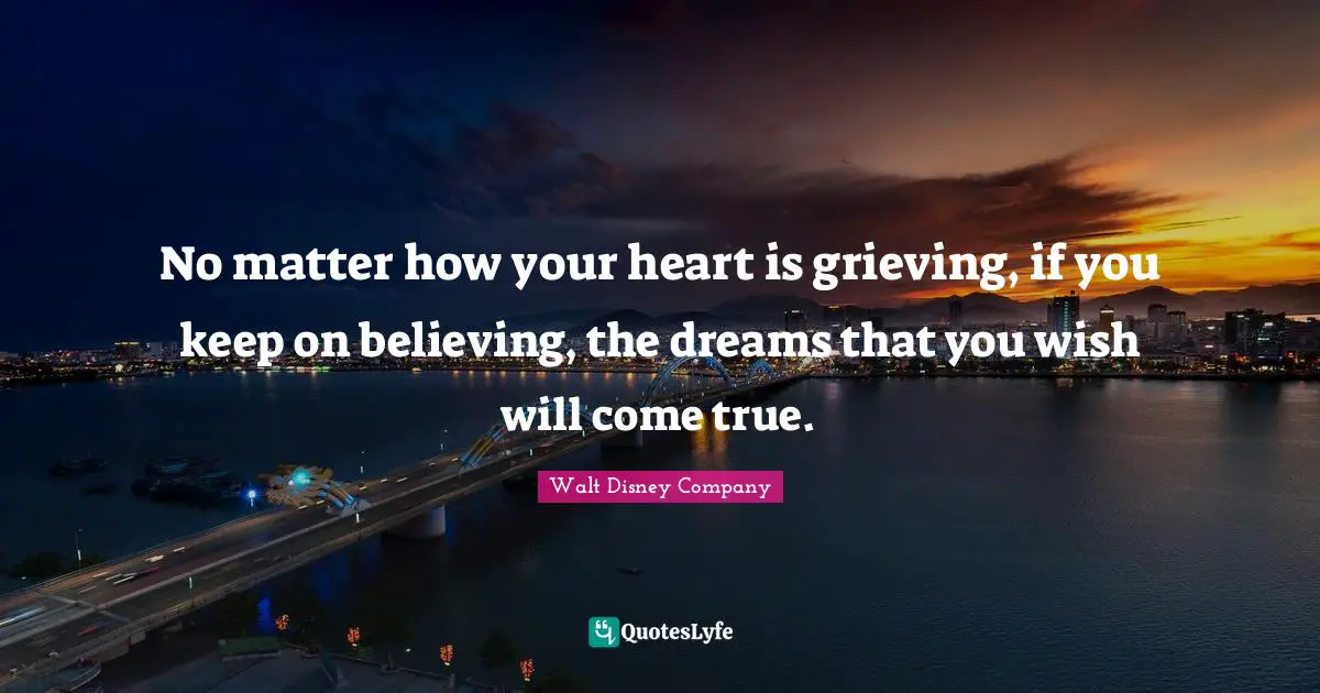 Walt Disney Company Quotes: "No matter how your heart is grieving, if you keep on believing, the dreams that you wish will come true."
